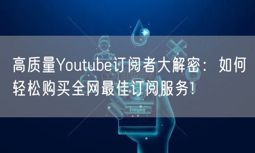 高质量Youtube订阅者大解密:如何轻松购买全网最佳订阅服务!