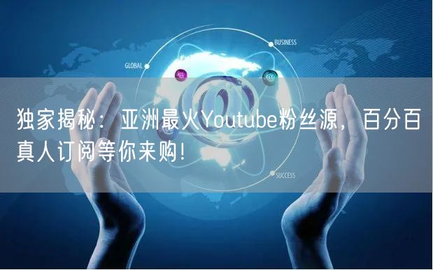 独家揭秘:亚洲最火Youtube粉丝源,百分百真人订阅等你来购!