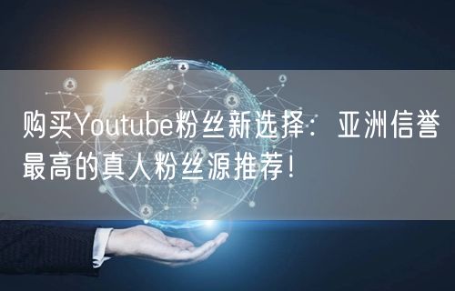 购买Youtube粉丝新选择:亚洲信誉最高的真人粉丝源推荐!