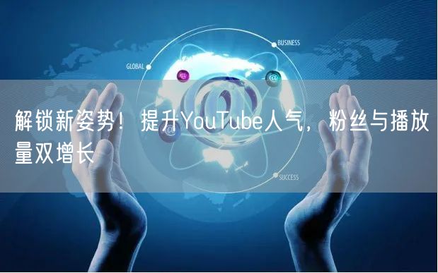 解锁新姿势！提升YouTube人气，粉丝与播放量双增长