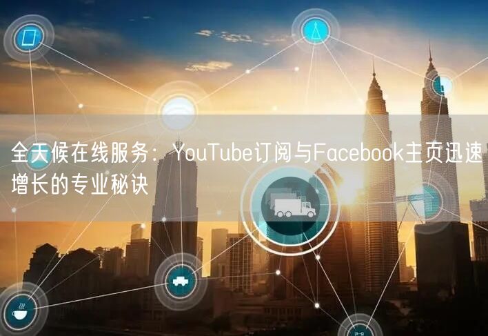 全天候在线服务：YouTube订阅与Facebook主页迅速增长的专业秘诀