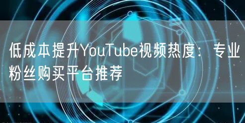 低成本提升YouTube视频热度:专业粉丝购买平台推荐