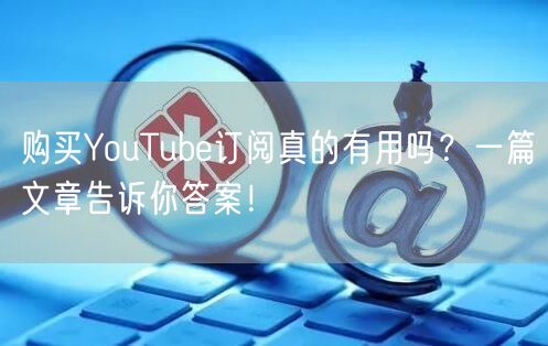购买YouTube订阅真的有用吗？一篇文章告诉你答案！