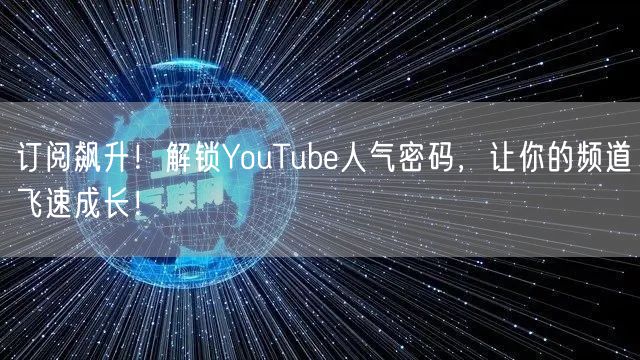 订阅飙升!解锁YouTube人气密码,让你的频道飞速成长!
