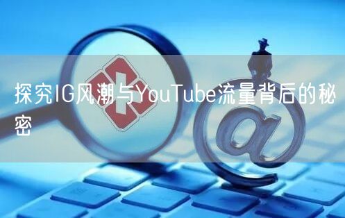 探究IG风潮与YouTube流量背后的秘密