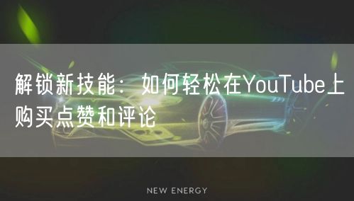 解锁新技能:如何轻松在YouTube上购买点赞和评论