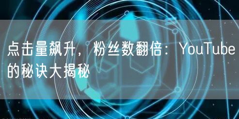 点击量飙升，粉丝数翻倍：YouTube的秘诀大揭秘