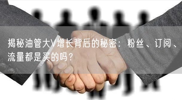 揭秘油管大V增长背后的秘密:粉丝、订阅、流量都是买的吗?
