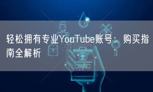 轻松拥有专业YouTube账号：购买指南全解析