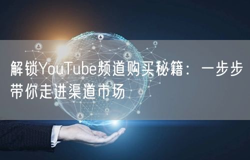 解锁YouTube频道购买秘籍:一步步带你走进渠道市场