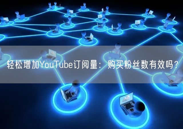 轻松增加YouTube订阅量:购买粉丝数有效吗?