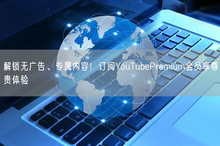 解锁无广告、专属内容!订阅YouTubePremium会员享尊贵体验