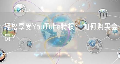 轻松享受YouTube特权:如何购买会员?