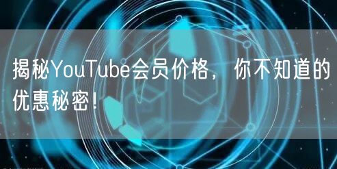 揭秘YouTube会员价格,你不知道的优惠秘密!