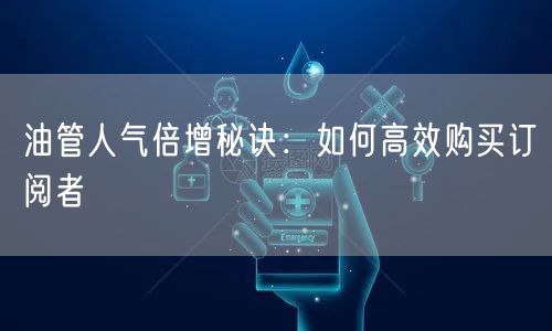 油管人气倍增秘诀:如何高效购买订阅者