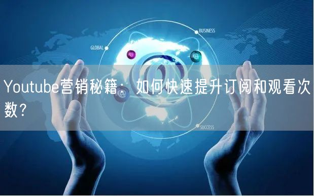 Youtube营销秘籍:如何快速提升订阅和观看次数?