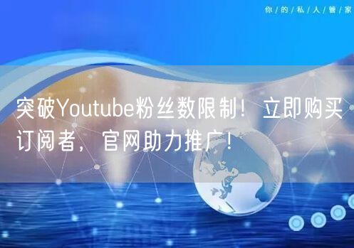 突破Youtube粉丝数限制!立即购买订阅者,官网助力推广!