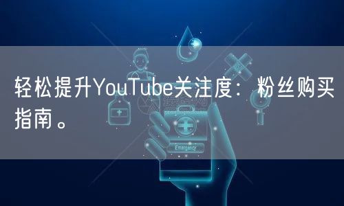 轻松提升YouTube关注度：粉丝购买指南。