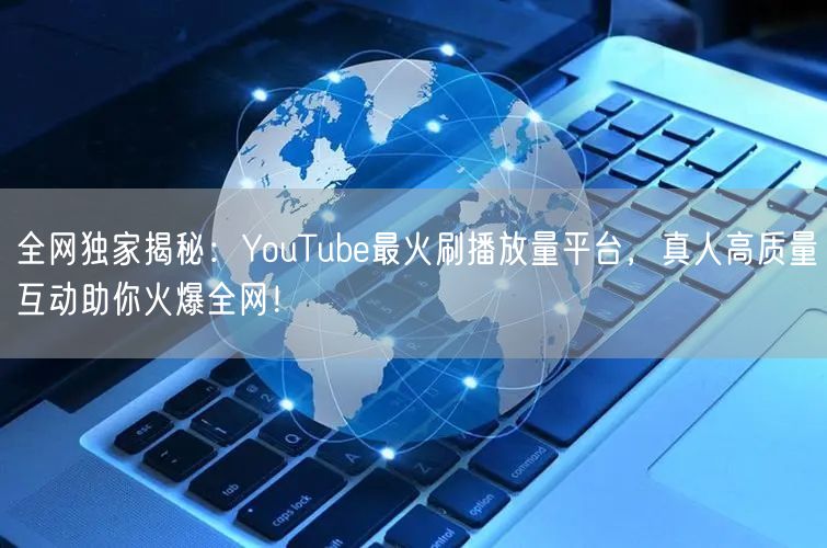 全网独家揭秘:YouTube最火刷播放量平台,真人高质量互动助你火爆全网!