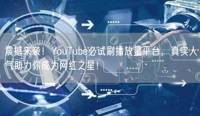 震撼来袭!YouTube必试刷播放量平台,真实人气助力你成为网红之星!