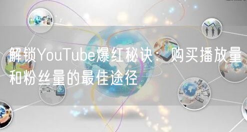 解锁YouTube爆红秘诀:购买播放量和粉丝量的最佳途径
