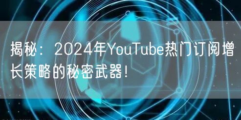 揭秘:2024年YouTube热门订阅增长策略的秘密武器!