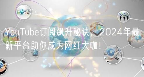 YouTube订阅飙升秘诀，2024年最新平台助你成为网红大咖！