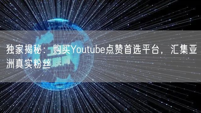 独家揭秘:购买Youtube点赞首选平台,汇集亚洲真实粉丝