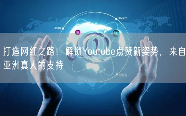 打造网红之路!解锁Youtube点赞新姿势,来自亚洲真人的支持