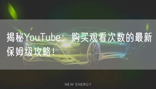 揭秘YouTube:购买观看次数的最新保姆级攻略!