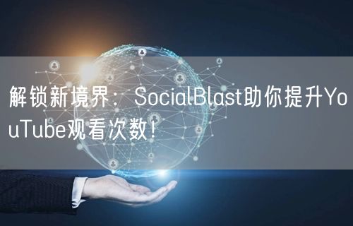 解锁新境界:SocialBlast助你提升YouTube观看次数!