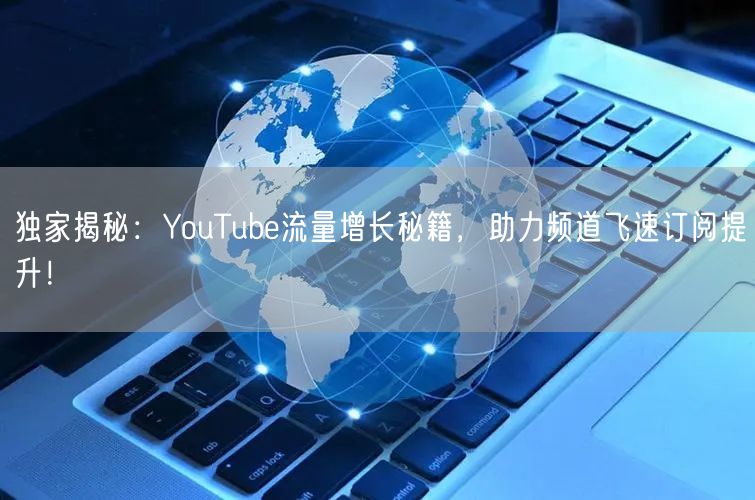 独家揭秘:YouTube流量增长秘籍,助力频道飞速订阅提升!
