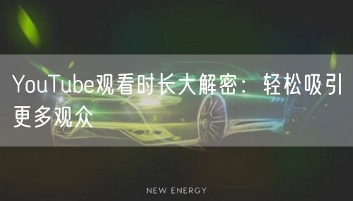 YouTube观看时长大解密:轻松吸引更多观众