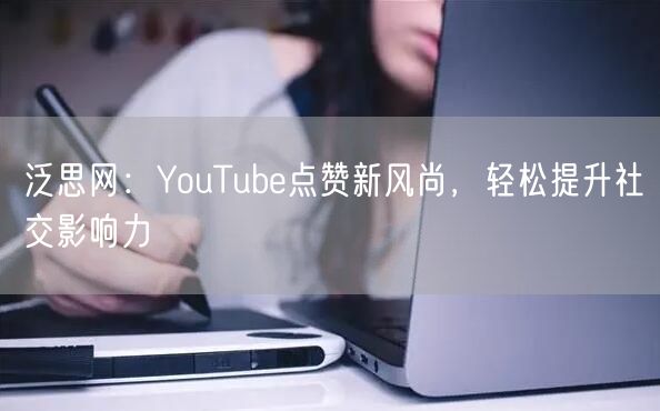 泛思网:YouTube点赞新风尚,轻松提升社交影响力