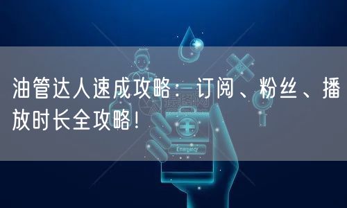 油管达人速成攻略:订阅、粉丝、播放时长全攻略!