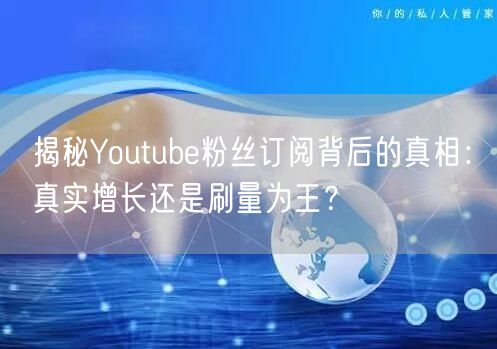 揭秘Youtube粉丝订阅背后的真相:真实增长还是刷量为王?