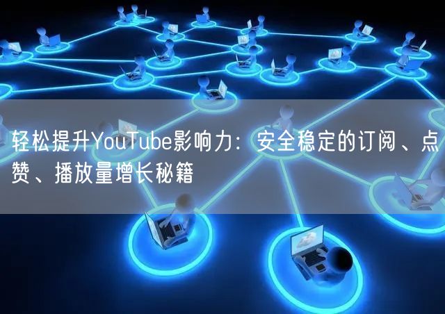 轻松提升YouTube影响力：安全稳定的订阅、点赞、播放量增长秘籍