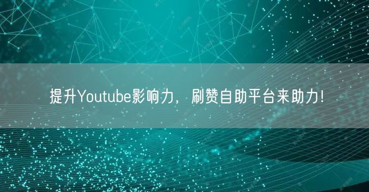 提升Youtube影响力,刷赞自助平台来助力!