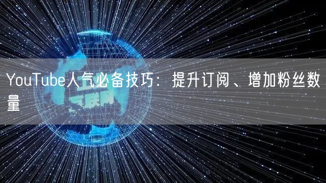 YouTube人气必备技巧:提升订阅、增加粉丝数量