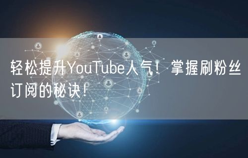 轻松提升YouTube人气!掌握刷粉丝订阅的秘诀!
