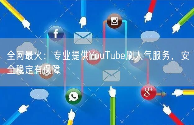全网最火：专业提供YouTube刷人气服务，安全稳定有保障