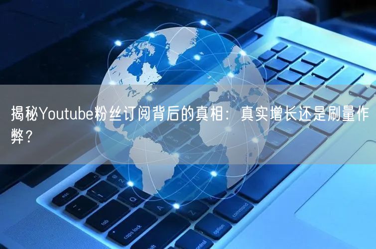 揭秘Youtube粉丝订阅背后的真相:真实增长还是刷量作弊?