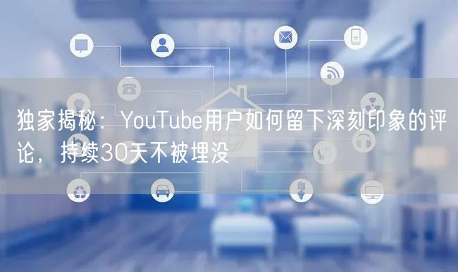 独家揭秘：YouTube用户如何留下深刻印象的评论，持续30天不被埋没