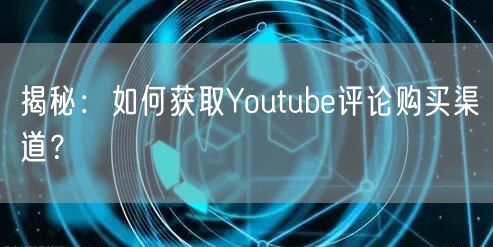 揭秘:如何获取Youtube评论购买渠道?