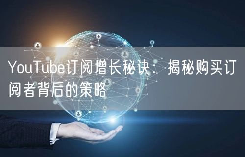 YouTube订阅增长秘诀:揭秘购买订阅者背后的策略