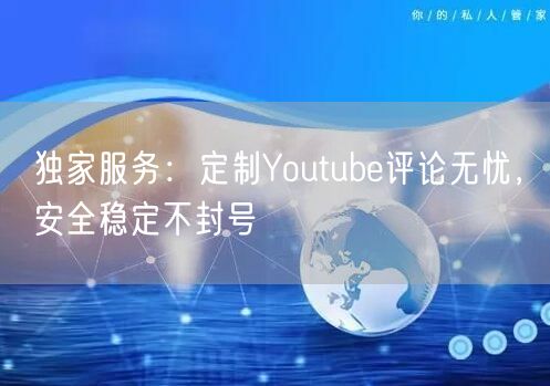 独家服务：定制Youtube评论无忧，安全稳定不封号