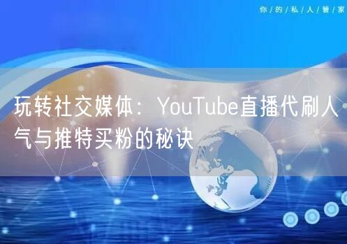 玩转社交媒体:YouTube直播代刷人气与推特买粉的秘诀