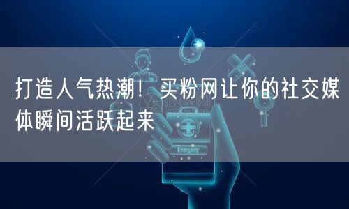 打造人气热潮！买粉网让你的社交媒体瞬间活跃起来