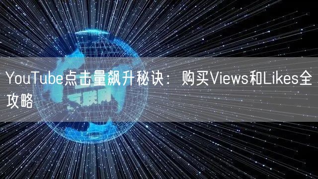 YouTube点击量飙升秘诀：购买Views和Likes全攻略