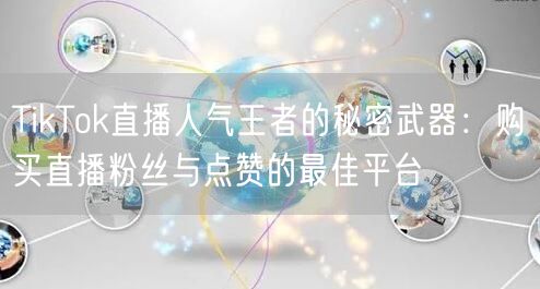 TikTok直播人气王者的秘密武器:购买直播粉丝与点赞的最佳平台